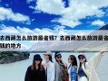 去西藏怎么旅游最省钱？去西藏怎么旅游最省钱的地方