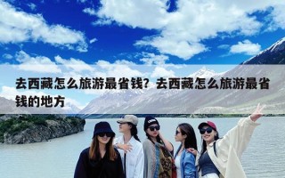 去西藏怎么旅游最省钱？去西藏怎么旅游最省钱的地方