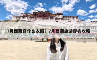 7月西藏穿什么衣服？7月西藏旅游穿衣攻略