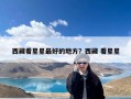 西藏看星星最好的地方？西藏 看星星