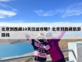 北京到西藏10天往返攻略？北京到西藏旅游路线