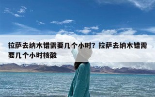 拉萨去纳木错需要几个小时？拉萨去纳木错需要几个小时核酸