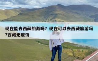 现在能去西藏旅游吗？现在可以去西藏旅游吗?西藏无疫情