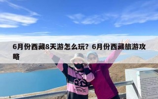 6月份西藏8天游怎么玩？6月份西藏旅游攻略