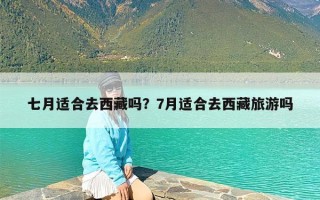 七月适合去西藏吗？7月适合去西藏旅游吗