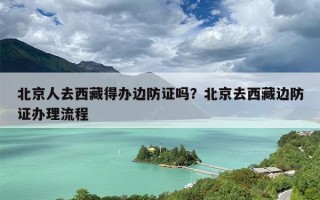 北京人去西藏得办边防证吗？北京去西藏边防证办理流程