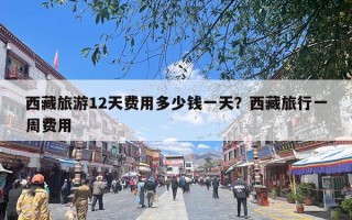 西藏旅游12天费用多少钱一天？西藏旅行一周费用