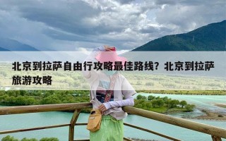 北京到拉萨自由行攻略最佳路线？北京到拉萨旅游攻略