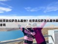 北京去拉萨怎么最快？北京去拉萨怎么最快最省钱