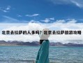 北京去拉萨的人多吗？北京去拉萨旅游攻略