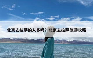 北京去拉萨的人多吗？北京去拉萨旅游攻略