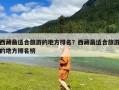 西藏最适合旅游的地方排名？西藏最适合旅游的地方排名榜