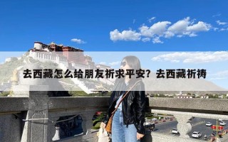 去西藏怎么给朋友祈求平安？去西藏祈祷