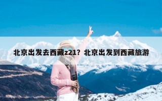 北京出发去西藏z21？北京出发到西藏旅游