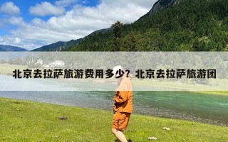 北京去拉萨旅游费用多少？北京去拉萨旅游团