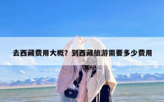 去西藏费用大概？到西藏旅游需要多少费用