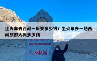 坐火车去西藏一周要多少钱？坐火车去一趟西藏旅游大概多少钱