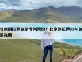 北京到拉萨旅游专列票价？北京到拉萨火车旅游攻略