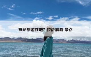 拉萨旅游胜地？拉萨旅游 景点