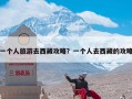 一个人旅游去西藏攻略？一个人去西藏的攻略