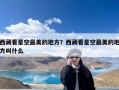 西藏看星空最美的地方？西藏看星空最美的地方叫什么