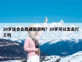 20岁适合去西藏旅游吗？20岁可以出去打工吗