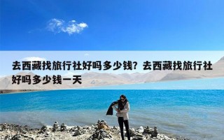 去西藏找旅行社好吗多少钱？去西藏找旅行社好吗多少钱一天