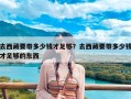 去西藏要带多少钱才足够？去西藏要带多少钱才足够的东西