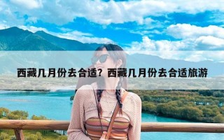 西藏几月份去合适？西藏几月份去合适旅游