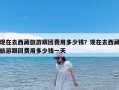 现在去西藏旅游跟团费用多少钱？现在去西藏旅游跟团费用多少钱一天