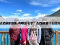 去西藏的团队有哪些名字？去西藏报什么团好