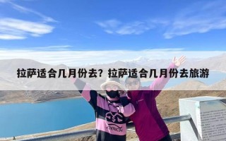 拉萨适合几月份去？拉萨适合几月份去旅游