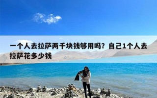 一个人去拉萨两千块钱够用吗？自己1个人去拉萨花多少钱