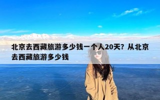 北京去西藏旅游多少钱一个人20天？从北京去西藏旅游多少钱