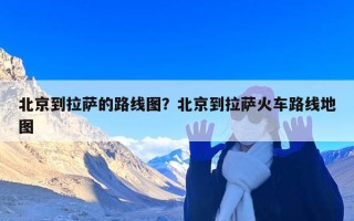 北京到拉萨的路线图？北京到拉萨火车路线地图