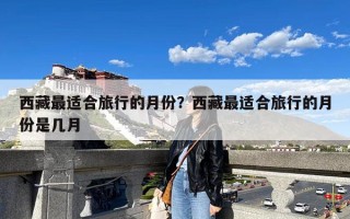 西藏最适合旅行的月份？西藏最适合旅行的月份是几月