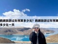 西藏旅游过年预算多少元？西藏旅游过年预算多少元一天