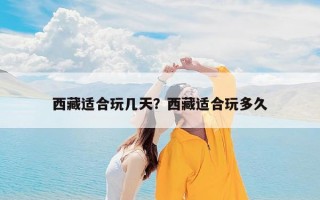 西藏适合玩几天？西藏适合玩多久