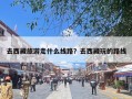 去西藏旅游走什么线路？去西藏玩的路线