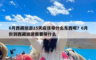 6月西藏旅游15天应该带什么东西呢？6月份到西藏旅游需要带什么