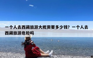 一个人去西藏旅游大概需要多少钱？一个人去西藏旅游危险吗