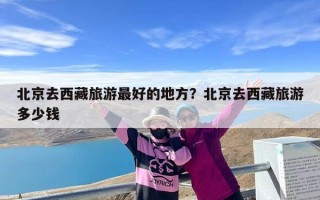 北京去西藏旅游最好的地方？北京去西藏旅游多少钱