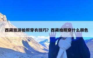 西藏旅游拍照穿衣技巧？西藏拍照穿什么颜色