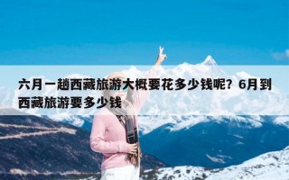 六月一趟西藏旅游大概要花多少钱呢？6月到西藏旅游要多少钱