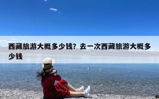 西藏旅游大概多少钱？去一次西藏旅游大概多少钱