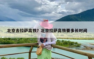 北京去拉萨高铁？北京拉萨高铁要多长时间