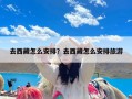 去西藏怎么安排？去西藏怎么安排旅游