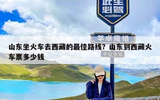 山东坐火车去西藏的最佳路线？山东到西藏火车票多少钱