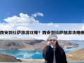 西安到拉萨旅游攻略？西安到拉萨旅游攻略图