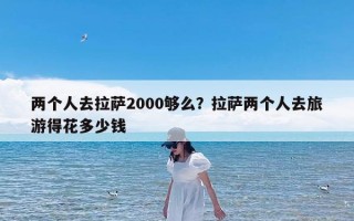 两个人去拉萨2000够么？拉萨两个人去旅游得花多少钱